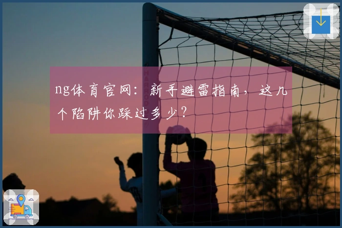 ng体育官网:新手避雷指南,这几个陷阱你踩过多少?