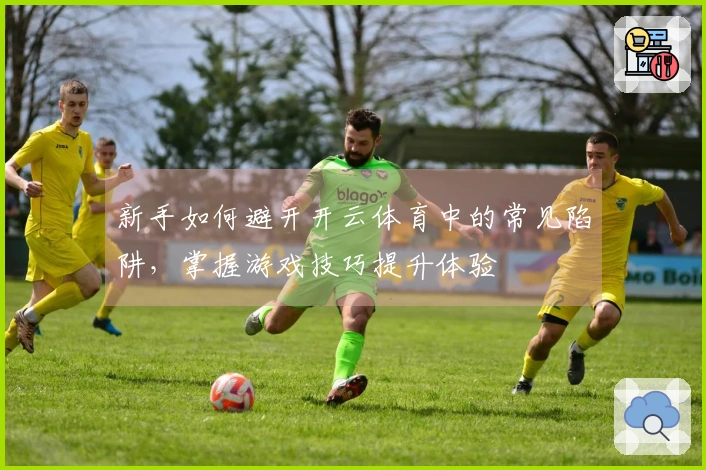 新手如何避开开云体育中的常见陷阱，掌握游戏技巧提升体验