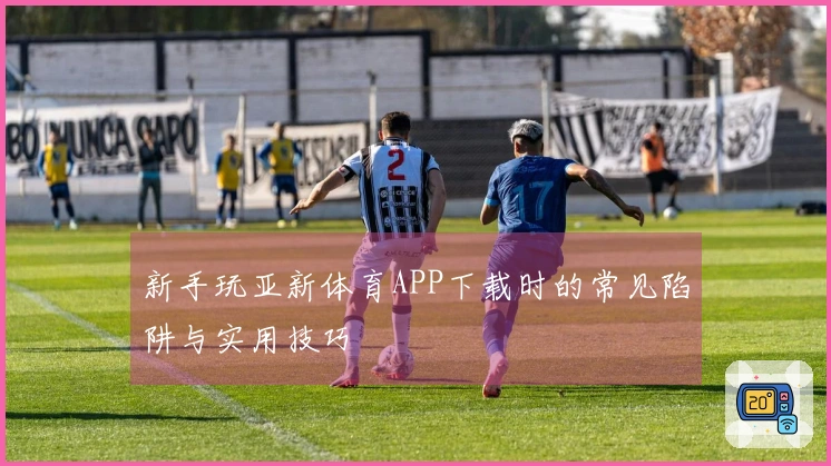 新手玩亚新体育APP下载时的常见陷阱与实用技巧