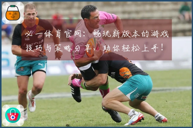 必一体育官网：畅玩新版本的游戏技巧与策略分享，助你轻松上手！