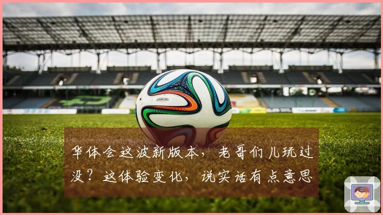 华体会这波新版本,老哥们儿玩过没?这体验变化,说实话有点意思!