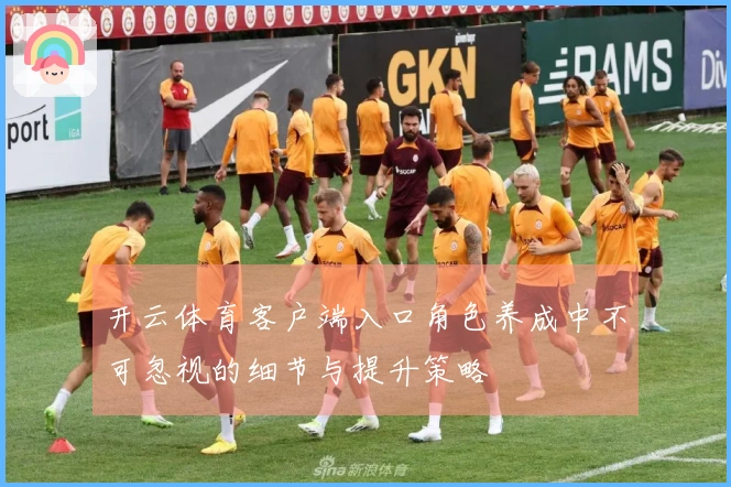 开云体育客户端入口角色养成中不可忽视的细节与提升策略