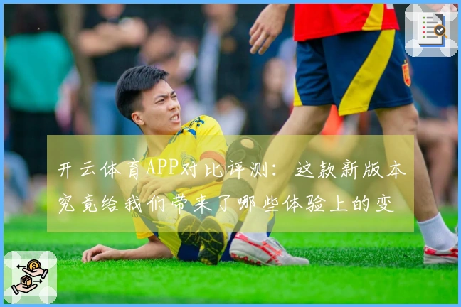 开云体育APP对比评测：这款新版本究竟给我们带来了哪些体验上的变化？