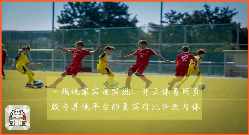 一线玩家实话实说：开云体育网页版与其他平台的真实对比评测与体验分享