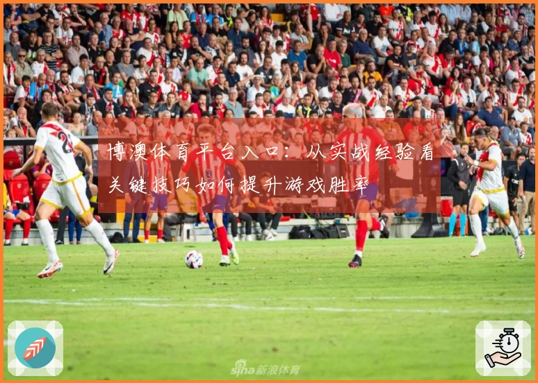 博澳体育平台入口：从实战经验看关键技巧如何提升游戏胜率