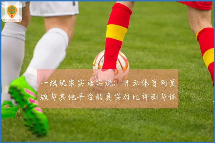 一线玩家实话实说：开云体育网页版与其他平台的真实对比评测与体验分享