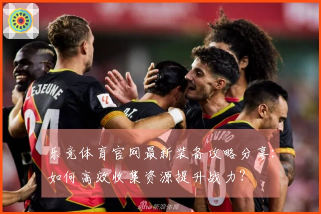 乐竞体育官网最新装备攻略分享：如何高效收集资源提升战力？