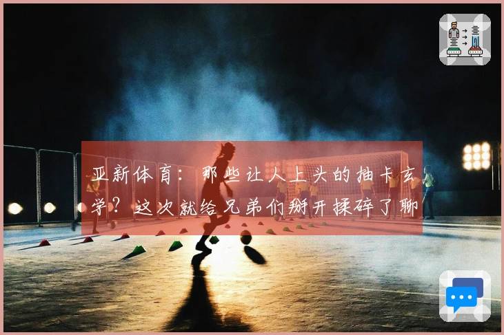 亚新体育：那些让人上头的抽卡玄学？这次就给兄弟们掰开揉碎了聊聊！