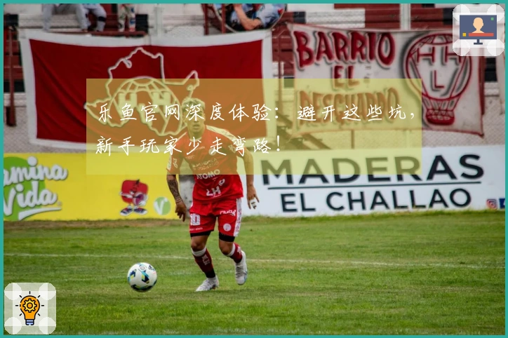 乐鱼官网深度体验：避开这些坑，新手玩家少走弯路！