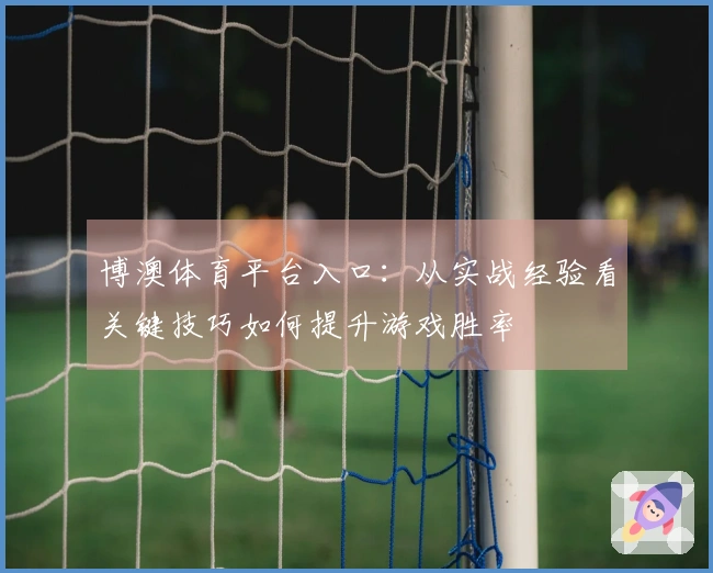 博澳体育平台入口：从实战经验看关键技巧如何提升游戏胜率