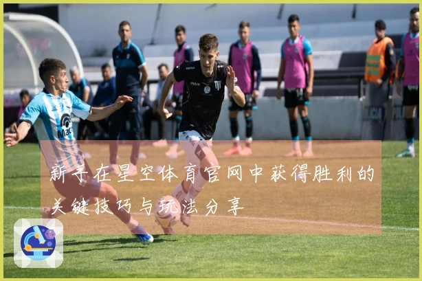 新手在星空体育官网中获得胜利的关键技巧与玩法分享
