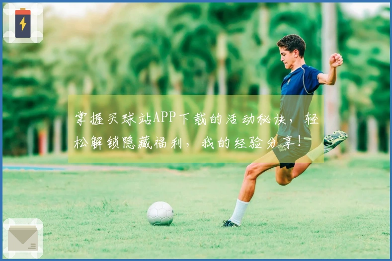 掌握买球站APP下载的活动秘诀，轻松解锁隐藏福利，我的经验分享！
