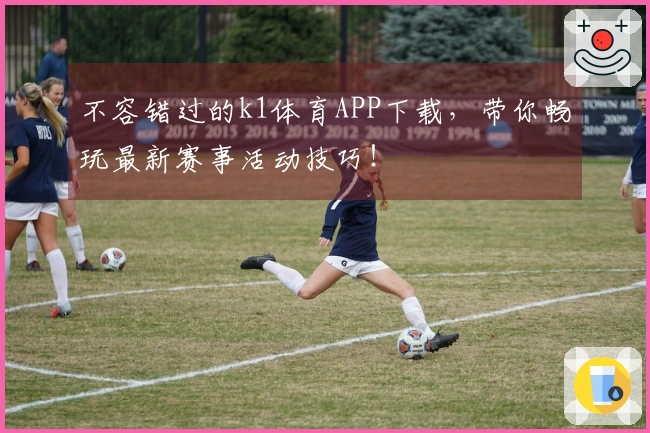 不容错过的k1体育APP下载，带你畅玩最新赛事活动技巧！