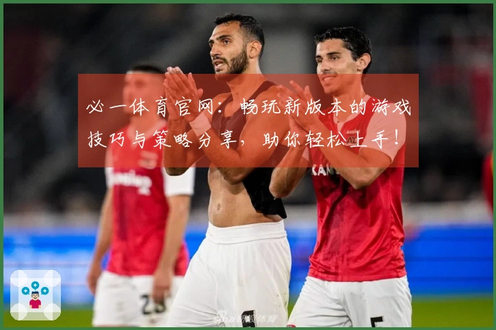 必一体育官网：畅玩新版本的游戏技巧与策略分享，助你轻松上手！