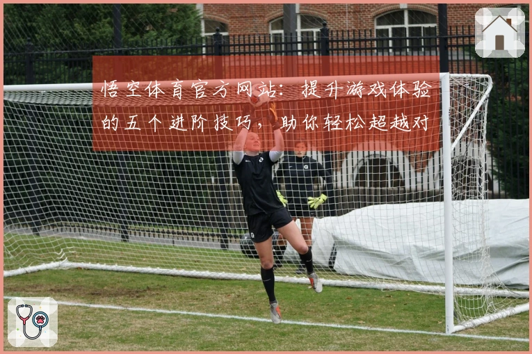 悟空体育官方网站：提升游戏体验的五个进阶技巧，助你轻松超越对手