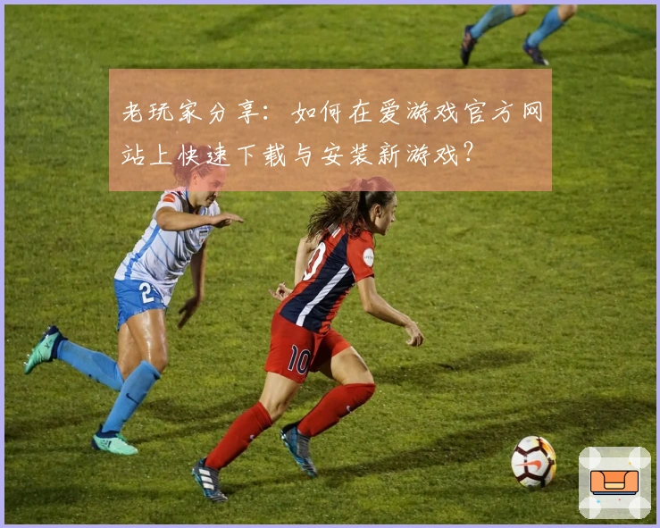 老玩家分享：如何在爱游戏官方网站上快速下载与安装新游戏？