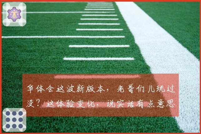 华体会这波新版本，老哥们儿玩过没？这体验变化，说实话有点意思！