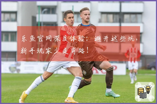 乐鱼官网深度体验：避开这些坑，新手玩家少走弯路！